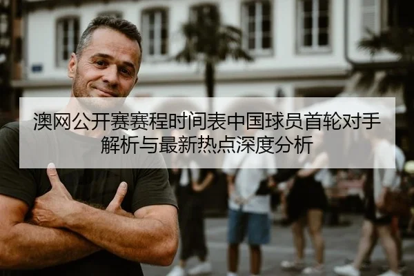 澳网公开赛赛程时间表中国球员首轮对手解析与最新热点深度分析